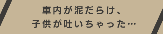 車内が泥だらけ、子供が吐いちゃった…