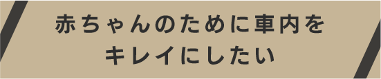 赤ちゃんのために車内をキレイにしたい