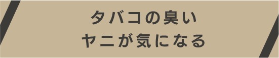 タバコの臭いヤニが気になる