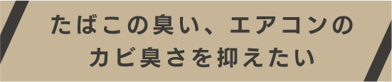 たばこの臭い、エアコンのカビ臭さを抑えたい