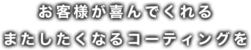 お客様が喜んでくれるまたしたくなるコーティングを