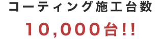 コーティング施工台数10,000台!!