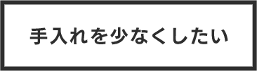 手入れを少なくしたい